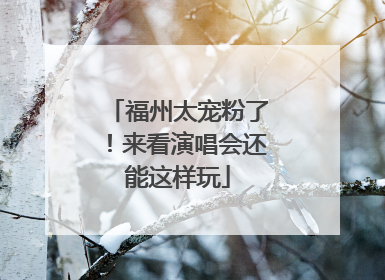 福州太宠粉了！来看演唱会还能这样玩