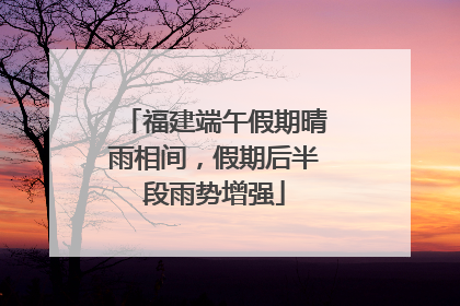 福建端午假期晴雨相间，假期后半段雨势增强