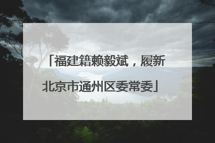 福建籍赖毅斌，履新北京市通州区委常委