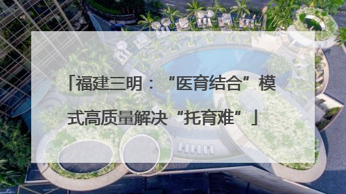 福建三明：“医育结合”模式高质量解决“托育难”