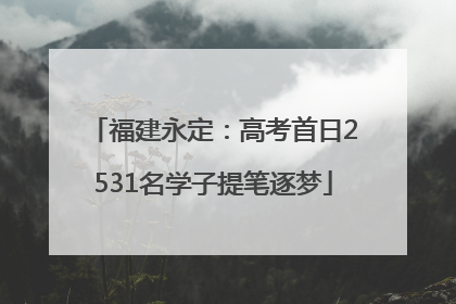 福建永定：高考首日2531名学子提笔逐梦