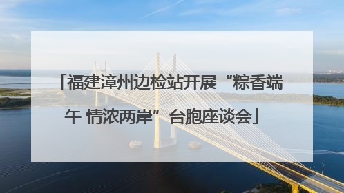 福建漳州边检站开展“粽香端午 情浓两岸”台胞座谈会