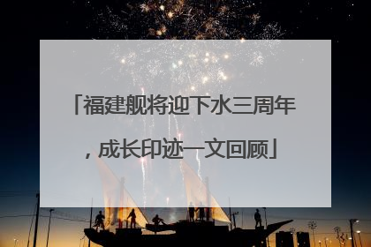 福建舰将迎下水三周年，成长印迹一文回顾