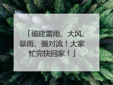 福建雷雨、大风、暴雨、强对流！大家忙完快回家！