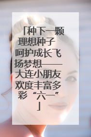 种下一颗理想种子 呵护成长飞扬梦想——大连小朋友欢度丰富多彩“六一”