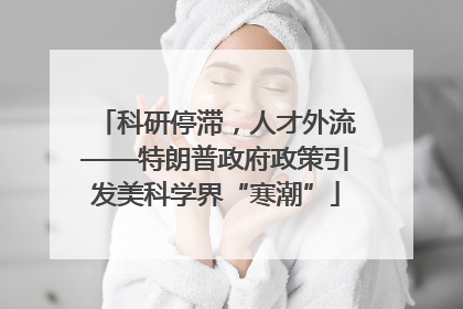 科研停滞，人才外流——特朗普政府政策引发美科学界“寒潮”