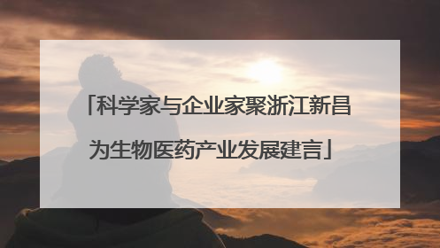 科学家与企业家聚浙江新昌 为生物医药产业发展建言