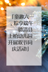 童趣六一，粽享端午——德清县上柏幼儿园开展双节同庆活动