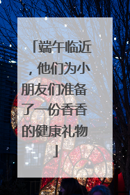 端午临近，他们为小朋友们准备了一份香香的健康礼物