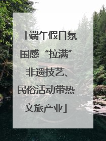 端午假日氛围感“拉满” 非遗技艺、民俗活动带热文旅产业