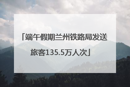 端午假期兰州铁路局发送旅客135.5万人次