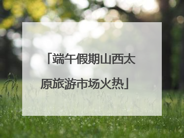 端午假期山西太原旅游市场火热
