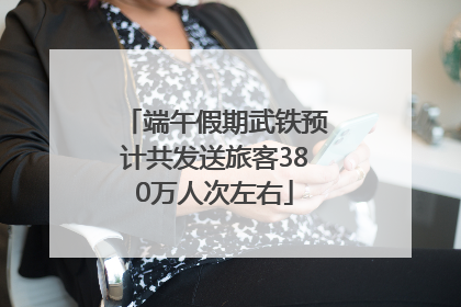 端午假期武铁预计共发送旅客380万人次左右