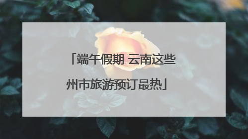 端午假期 云南这些州市旅游预订最热