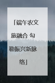端午农文旅融合 勾勒振兴新脉络