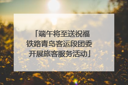 端午将至送祝福 铁路青岛客运段团委开展旅客服务活动