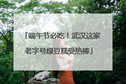 端午节必吃！武汉这家老字号绿豆糕受热捧