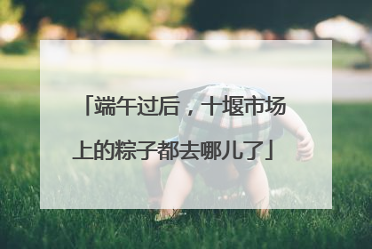 端午过后，十堰市场上的粽子都去哪儿了