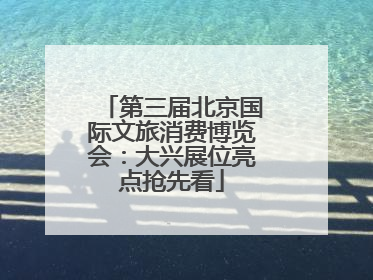 第三届北京国际文旅消费博览会：大兴展位亮点抢先看