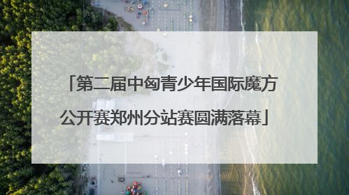 第二届中匈青少年国际魔方公开赛郑州分站赛圆满落幕