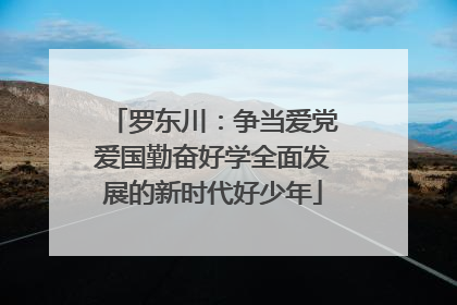 罗东川：争当爱党爱国勤奋好学全面发展的新时代好少年