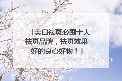 美白祛斑必囤十大祛斑品牌，祛斑效果好的良心好物！