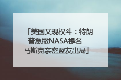 美国又现权斗：特朗普急撤NASA提名 马斯克亲密盟友出局