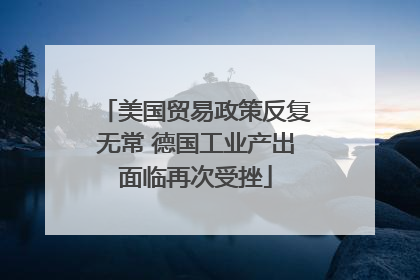 美国贸易政策反复无常 德国工业产出面临再次受挫