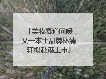 美妆赛道回暖，又一本土品牌林清轩拟赴港上市