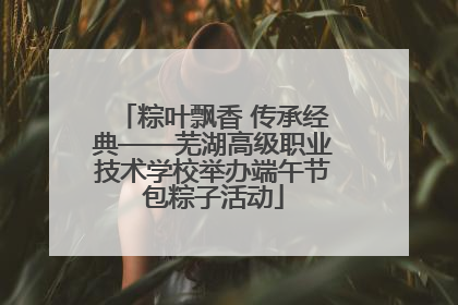 粽叶飘香 传承经典——芜湖高级职业技术学校举办端午节包粽子活动