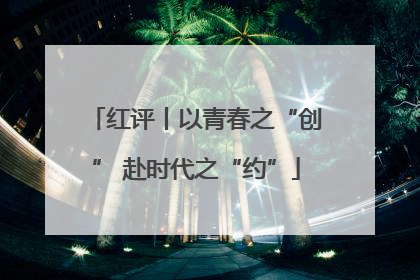 红评丨以青春之“创” 赴时代之“约”