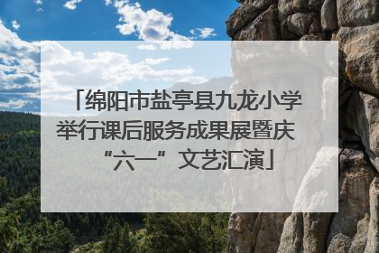 绵阳市盐亭县九龙小学举行课后服务成果展暨庆“六一”文艺汇演