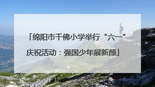 绵阳市千佛小学举行“六一”庆祝活动：强国少年展新颜