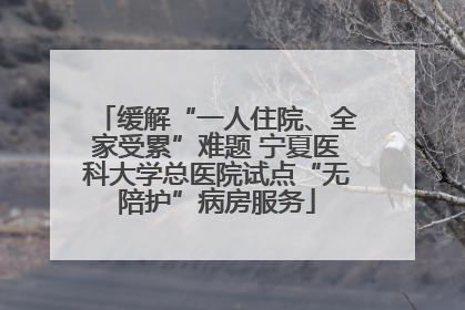 缓解“一人住院、全家受累”难题 宁夏医科大学总医院试点“无陪护”病房服务