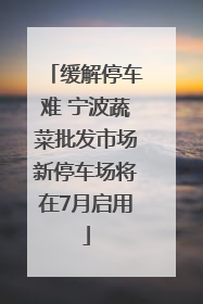 缓解停车难 宁波蔬菜批发市场新停车场将在7月启用