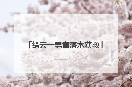 缙云一男童落水获救