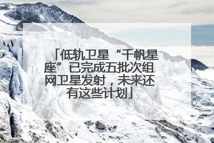 低轨卫星“千帆星座”已完成五批次组网卫星发射，未来还有这些计划