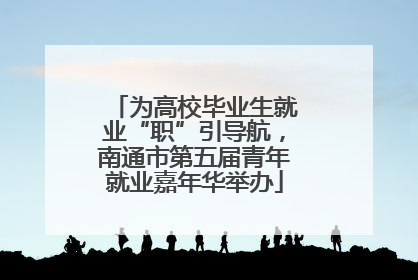 为高校毕业生就业“职”引导航，南通市第五届青年就业嘉年华举办