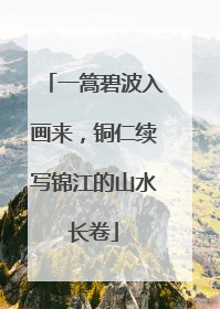 一篙碧波入画来，铜仁续写锦江的山水长卷