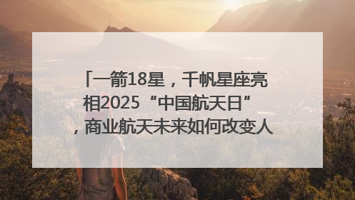 一箭18星，千帆星座亮相2025“中国航天日”，商业航天未来如何改变人类生活？｜海上生明月