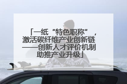 一纸“特色职称”，激活碳纤维产业创新链——创新人才评价机制 助推产业升级