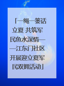 一绳一篓话立夏 共筑军民鱼水深情——江东门社区开展迎立夏军民双拥活动