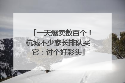 一天爆卖数百个！杭城不少家长排队买它：讨个好彩头