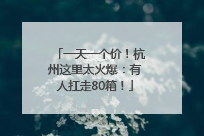 一天一个价！杭州这里太火爆：有人扛走80箱！