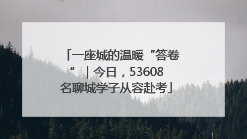 一座城的温暖“答卷”｜今日，53608名聊城学子从容赴考