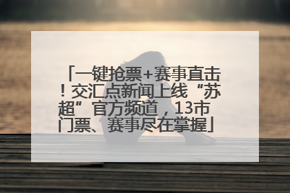 一键抢票+赛事直击！交汇点新闻上线“苏超”官方频道，13市门票、赛事尽在掌握