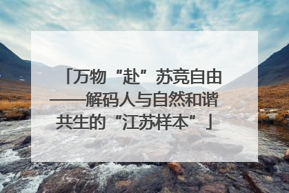 万物“赴”苏竞自由——解码人与自然和谐共生的“江苏样本”