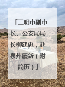 三明市副市长、公安局局长柳建忠，赴泉州履新（附简历）