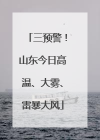 三预警！山东今日高温、大雾、雷暴大风