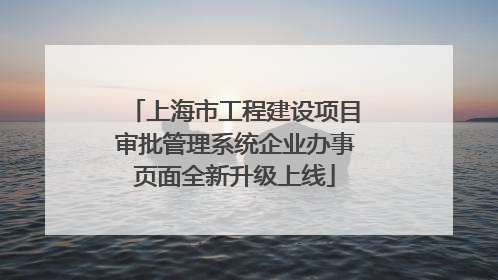 上海市工程建设项目审批管理系统企业办事页面全新升级上线